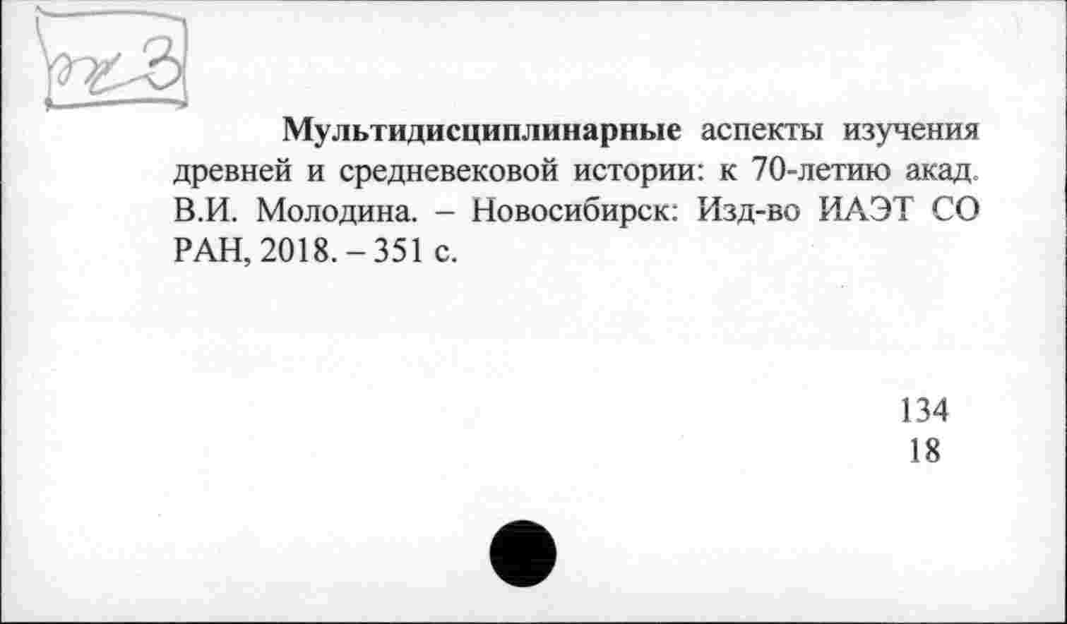 ﻿Мультидисциплинарные аспекты изучения древней и средневековой истории: к 70-летию акад. В.И. Молодина. - Новосибирск: Изд-во ИАЭТ СО РАН, 2018.-351 с.
134
18